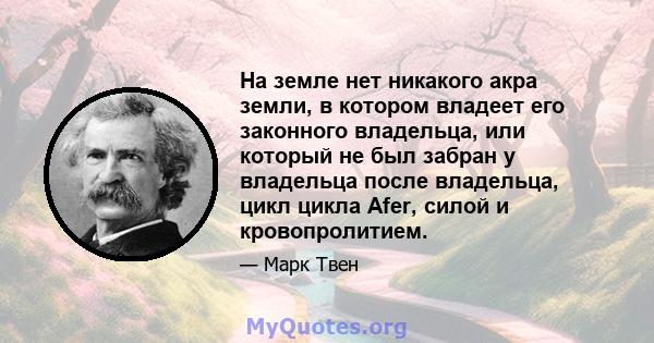 На земле нет никакого акра земли, в котором владеет его законного владельца, или который не был забран у владельца после владельца, цикл цикла Afer, силой и кровопролитием.