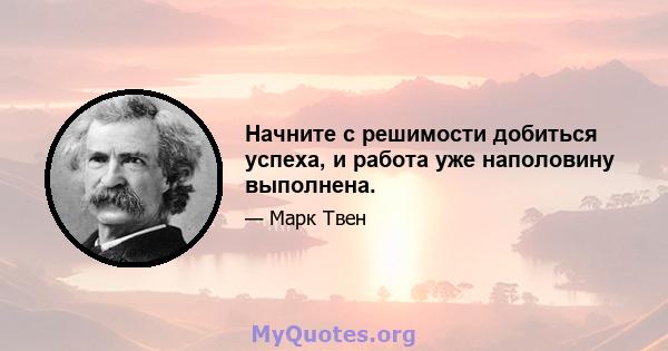 Начните с решимости добиться успеха, и работа уже наполовину выполнена.