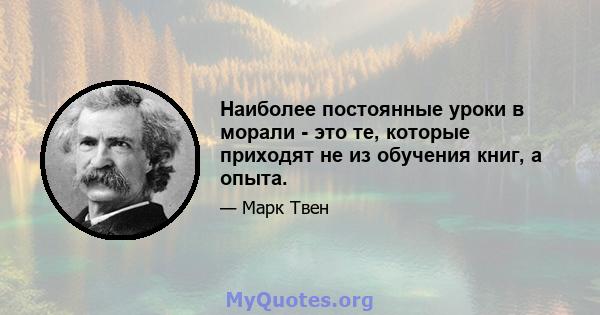 Наиболее постоянные уроки в морали - это те, которые приходят не из обучения книг, а опыта.