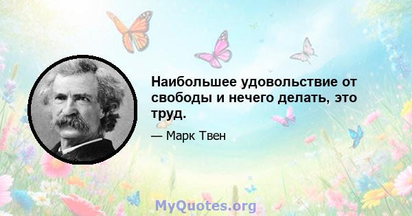 Наибольшее удовольствие от свободы и нечего делать, это труд.