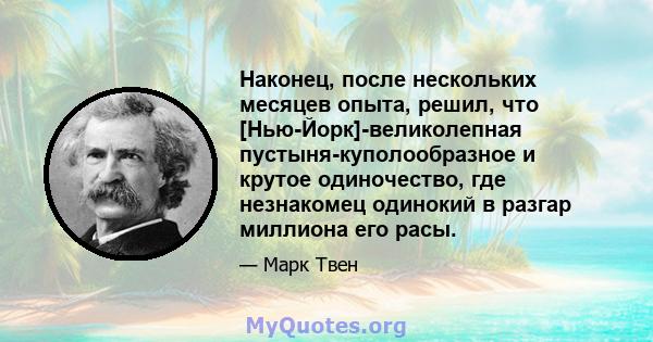 Наконец, после нескольких месяцев опыта, решил, что [Нью-Йорк]-великолепная пустыня-куполообразное и крутое одиночество, где незнакомец одинокий в разгар миллиона его расы.