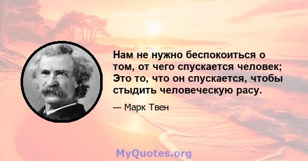 Нам не нужно беспокоиться о том, от чего спускается человек; Это то, что он спускается, чтобы стыдить человеческую расу.