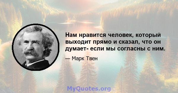 Нам нравится человек, который выходит прямо и сказал, что он думает- если мы согласны с ним.