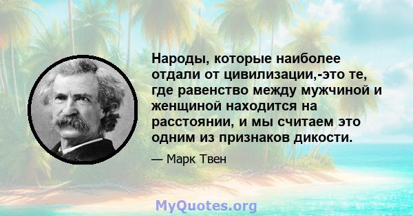 Народы, которые наиболее отдали от цивилизации,-это те, где равенство между мужчиной и женщиной находится на расстоянии, и мы считаем это одним из признаков дикости.