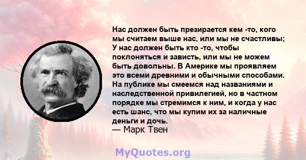 Нас должен быть презирается кем -то, кого мы считаем выше нас, или мы не счастливы; У нас должен быть кто -то, чтобы поклоняться и зависть, или мы не можем быть довольны. В Америке мы проявляем это всеми древними и