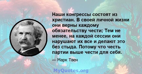 Наши конгрессы состоят из христиан. В своей личной жизни они верны каждому обязательству чести; Тем не менее, на каждой сессии они нарушают их все и делают это без стыда. Потому что честь партии выше чести для себя.