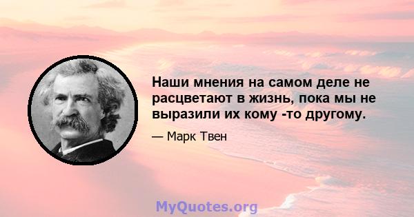 Наши мнения на самом деле не расцветают в жизнь, пока мы не выразили их кому -то другому.