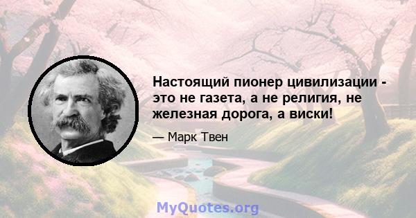 Настоящий пионер цивилизации - это не газета, а не религия, не железная дорога, а виски!