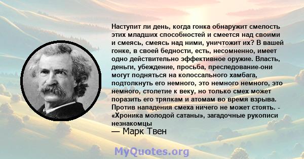 Наступит ли день, когда гонка обнаружит смелость этих младших способностей и смеется над своими и смеясь, смеясь над ними, уничтожит их? В вашей гонке, в своей бедности, есть, несомненно, имеет одно действительно