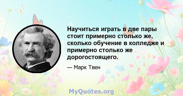 Научиться играть в две пары стоит примерно столько же, сколько обучение в колледже и примерно столько же дорогостоящего.