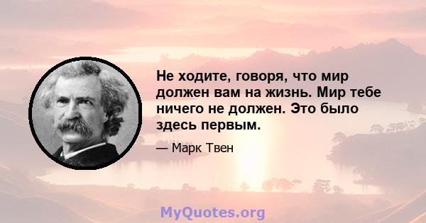 Не ходите, говоря, что мир должен вам на жизнь. Мир тебе ничего не должен. Это было здесь первым.