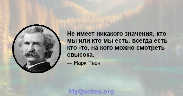 Не имеет никакого значения, кто мы или кто мы есть, всегда есть кто -то, на кого можно смотреть свысока.