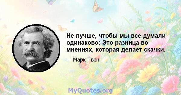 Не лучше, чтобы мы все думали одинаково; Это разница во мнениях, которая делает скачки.