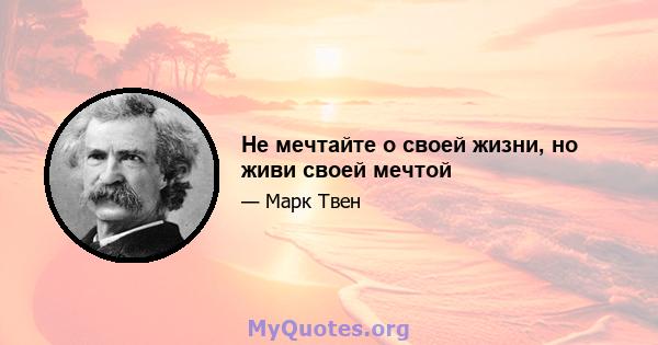 Не мечтайте о своей жизни, но живи своей мечтой