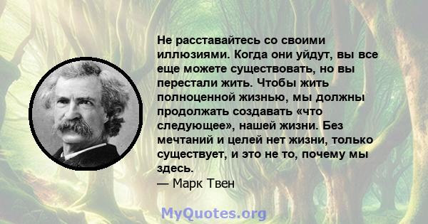 Не расставайтесь со своими иллюзиями. Когда они уйдут, вы все еще можете существовать, но вы перестали жить. Чтобы жить полноценной жизнью, мы должны продолжать создавать «что следующее», нашей жизни. Без мечтаний и