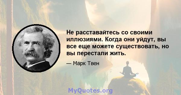 Не расставайтесь со своими иллюзиями. Когда они уйдут, вы все еще можете существовать, но вы перестали жить.