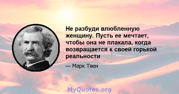 Не разбуди влюбленную женщину. Пусть ее мечтает, чтобы она не плакала, когда возвращается к своей горькой реальности