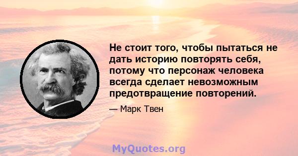 Не стоит того, чтобы пытаться не дать историю повторять себя, потому что персонаж человека всегда сделает невозможным предотвращение повторений.