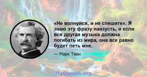 «Не волнуйся, и не спешите». Я знаю эту фразу наизусть, и если вся другая музыка должна погибать из мира, она все равно будет петь мне.