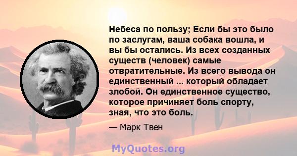 Небеса по пользу; Если бы это было по заслугам, ваша собака вошла, и вы бы остались. Из всех созданных существ (человек) самые отвратительные. Из всего вывода он единственный ... который обладает злобой. Он единственное 