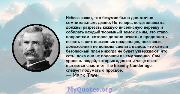 Небеса знают, что безумие было достаточно сомнительным, давно; Но теперь, когда адвокаты должны разрезать каждую виселисную веревку и собирать каждый тюремный замок с ним, это стало подростком, которое должно вешать и