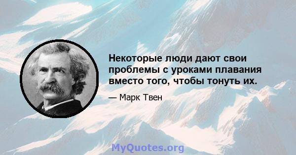 Некоторые люди дают свои проблемы с уроками плавания вместо того, чтобы тонуть их.