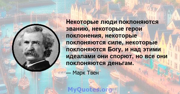 Некоторые люди поклоняются званию, некоторые герои поклонения, некоторые поклоняются силе, некоторые поклоняются Богу, и над этими идеалами они спорют, но все они поклоняются деньгам.