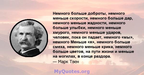 Немного больше доброты, немного меньше скорости, немного больше дар, немного меньше жадности, немного больше улыбки, немного меньше хмурого, немного меньше ударов, человек, пока он падает, немного «мы», немного Меньше