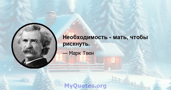 Необходимость - мать, чтобы рискнуть.