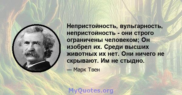 Непристойность, вульгарность, непристойность - они строго ограничены человеком; Он изобрел их. Среди высших животных их нет. Они ничего не скрывают. Им не стыдно.