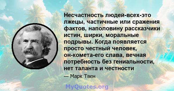 Несчастность людей-всех-это лжецы, частичные или сражения фактов, наполовину рассказчики истин, ширки, моральные подрывы. Когда появляется просто честный человек, он-комета-его слава, вечная потребность без