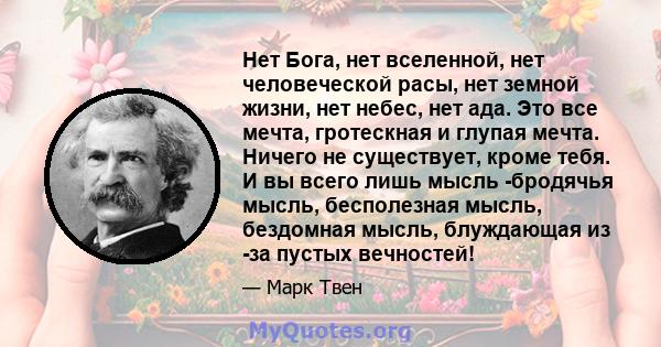 Нет Бога, нет вселенной, нет человеческой расы, нет земной жизни, нет небес, нет ада. Это все мечта, гротескная и глупая мечта. Ничего не существует, кроме тебя. И вы всего лишь мысль -бродячья мысль, бесполезная мысль, 