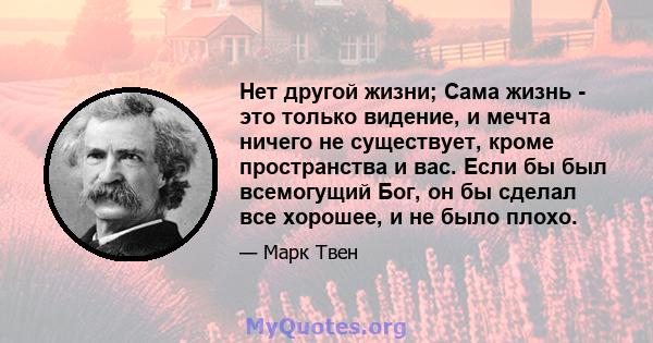 Нет другой жизни; Сама жизнь - это только видение, и мечта ничего не существует, кроме пространства и вас. Если бы был всемогущий Бог, он бы сделал все хорошее, и не было плохо.