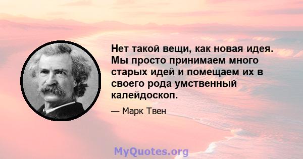 Нет такой вещи, как новая идея. Мы просто принимаем много старых идей и помещаем их в своего рода умственный калейдоскоп.