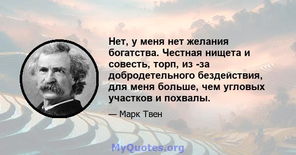 Нет, у меня нет желания богатства. Честная нищета и совесть, торп, из -за добродетельного бездействия, для меня больше, чем угловых участков и похвалы.