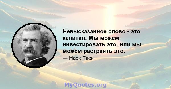 Невысказанное слово - это капитал. Мы можем инвестировать это, или мы можем растраять это.