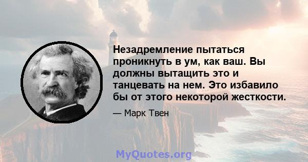 Незадремление пытаться проникнуть в ум, как ваш. Вы должны вытащить это и танцевать на нем. Это избавило бы от этого некоторой жесткости.