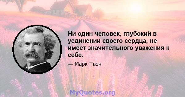 Ни один человек, глубокий в уединении своего сердца, не имеет значительного уважения к себе.