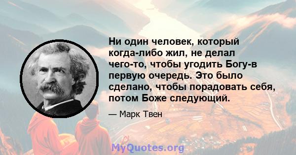 Ни один человек, который когда-либо жил, не делал чего-то, чтобы угодить Богу-в первую очередь. Это было сделано, чтобы порадовать себя, потом Боже следующий.