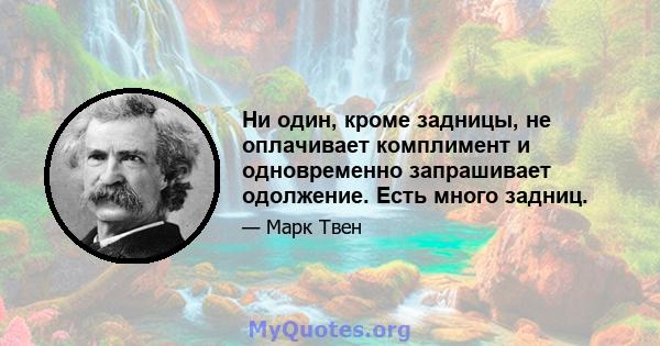 Ни один, кроме задницы, не оплачивает комплимент и одновременно запрашивает одолжение. Есть много задниц.