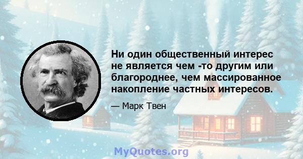 Ни один общественный интерес не является чем -то другим или благороднее, чем массированное накопление частных интересов.