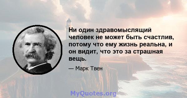 Ни один здравомыслящий человек не может быть счастлив, потому что ему жизнь реальна, и он видит, что это за страшная вещь.