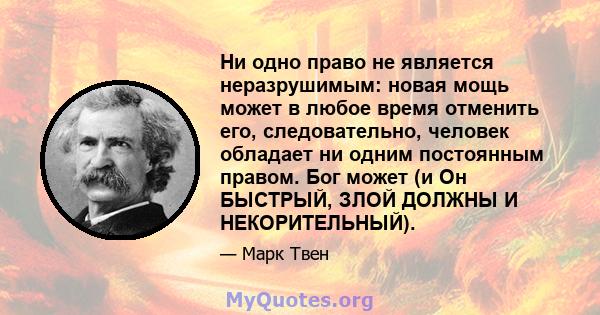 Ни одно право не является неразрушимым: новая мощь может в любое время отменить его, следовательно, человек обладает ни одним постоянным правом. Бог может (и Он БЫСТРЫЙ, ЗЛОЙ ДОЛЖНЫ И НЕКОРИТЕЛЬНЫЙ).