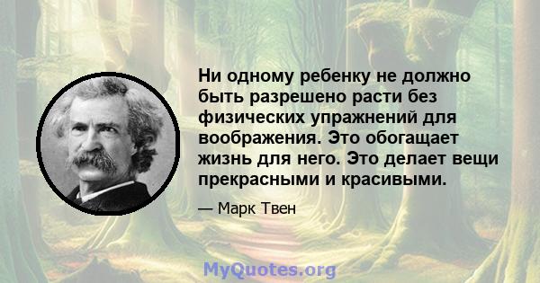 Ни одному ребенку не должно быть разрешено расти без физических упражнений для воображения. Это обогащает жизнь для него. Это делает вещи прекрасными и красивыми.