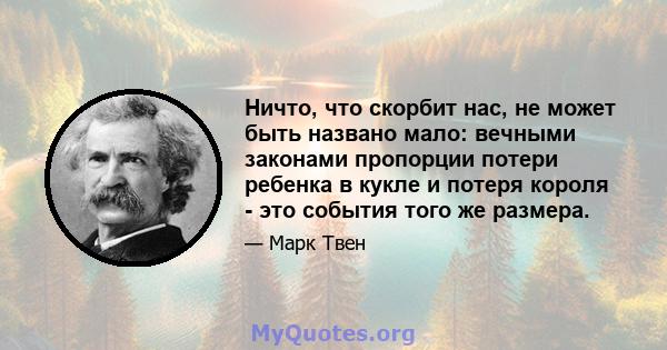 Ничто, что скорбит нас, не может быть названо мало: вечными законами пропорции потери ребенка в кукле и потеря короля - это события того же размера.