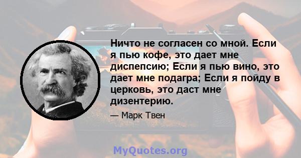 Ничто не согласен со мной. Если я пью кофе, это дает мне диспепсию; Если я пью вино, это дает мне подагра; Если я пойду в церковь, это даст мне дизентерию.