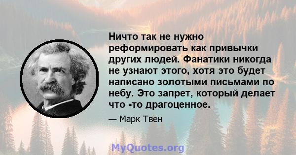 Ничто так не нужно реформировать как привычки других людей. Фанатики никогда не узнают этого, хотя это будет написано золотыми письмами по небу. Это запрет, который делает что -то драгоценное.