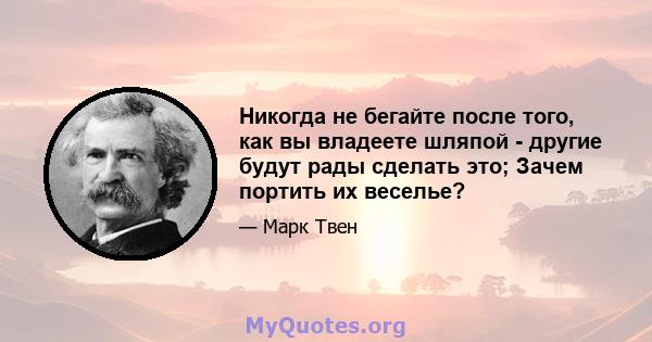 Никогда не бегайте после того, как вы владеете шляпой - другие будут рады сделать это; Зачем портить их веселье?