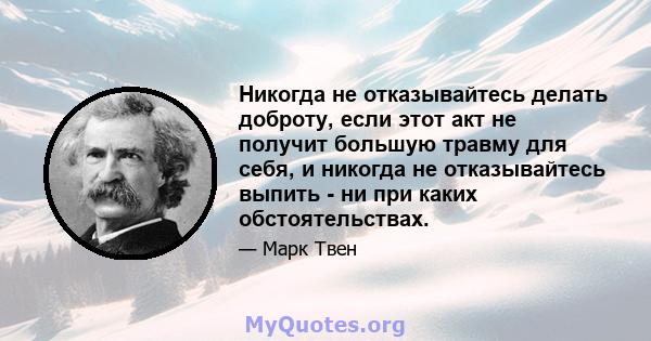 Никогда не отказывайтесь делать доброту, если этот акт не получит большую травму для себя, и никогда не отказывайтесь выпить - ни при каких обстоятельствах.