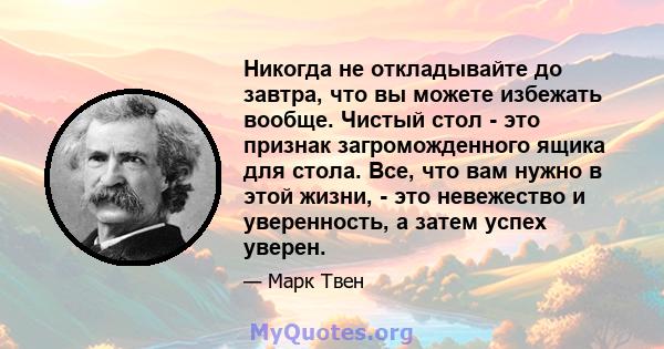 Никогда не откладывайте до завтра, что вы можете избежать вообще. Чистый стол - это признак загроможденного ящика для стола. Все, что вам нужно в этой жизни, - это невежество и уверенность, а затем успех уверен.